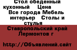 Стол обеденный кухонный  › Цена ­ 8 500 - Все города Мебель, интерьер » Столы и стулья   . Ставропольский край,Лермонтов г.